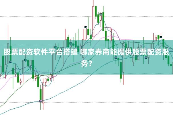 股票配资软件平台搭建 哪家券商能提供股票配资服务？