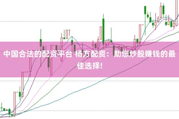 中国合法的配资平台 杨方配资：助您炒股赚钱的最佳选择!