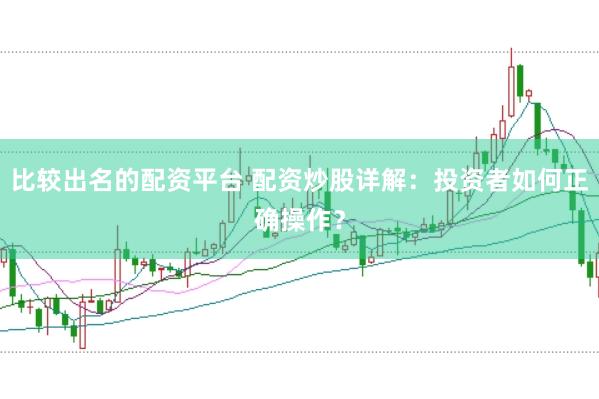 比较出名的配资平台 配资炒股详解：投资者如何正确操作？