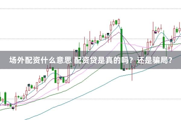 场外配资什么意思 配资贷是真的吗？还是骗局？