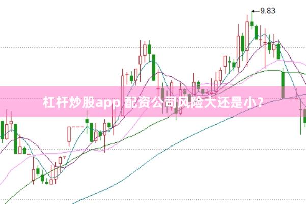 杠杆炒股app 配资公司风险大还是小？