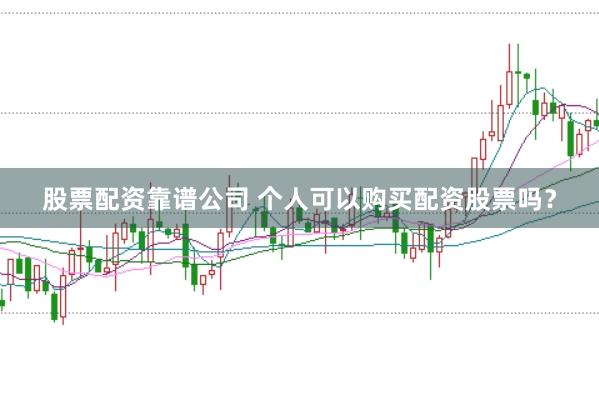 股票配资靠谱公司 个人可以购买配资股票吗？