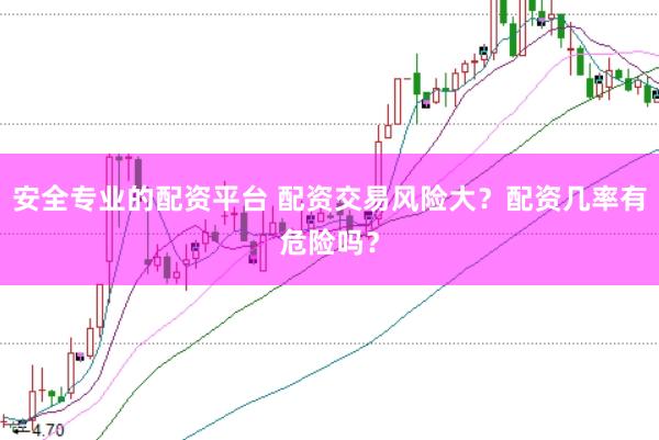 安全专业的配资平台 配资交易风险大？配资几率有危险吗？