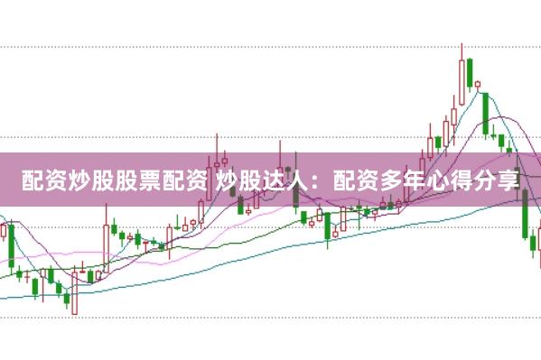 配资炒股股票配资 炒股达人：配资多年心得分享