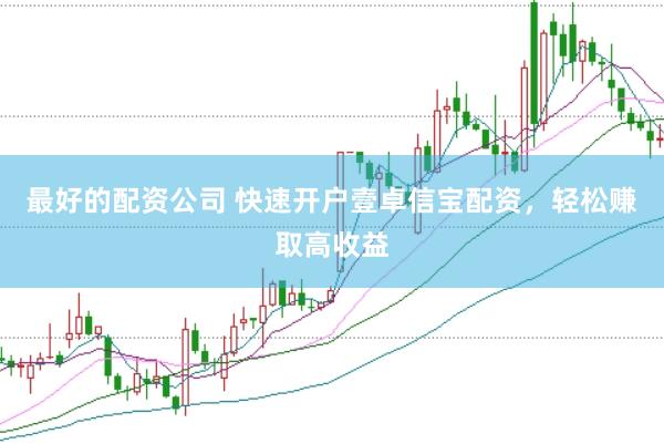 最好的配资公司 快速开户壹卓信宝配资，轻松赚取高收益