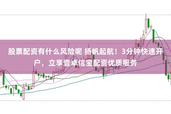 股票配资有什么风险呢 扬帆起航！3分钟快速开户，立享壹卓信宝配资优质服务