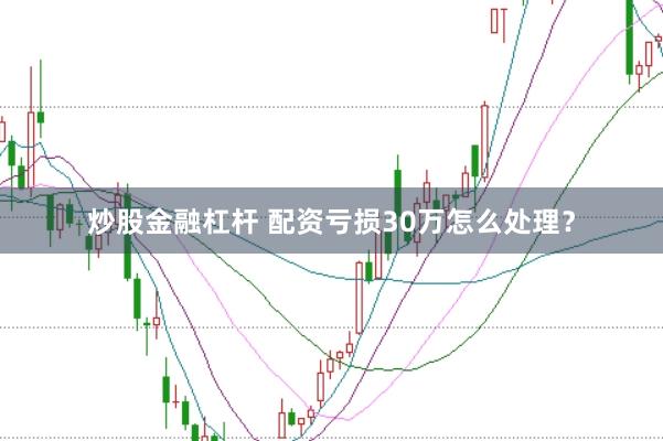 炒股金融杠杆 配资亏损30万怎么处理？