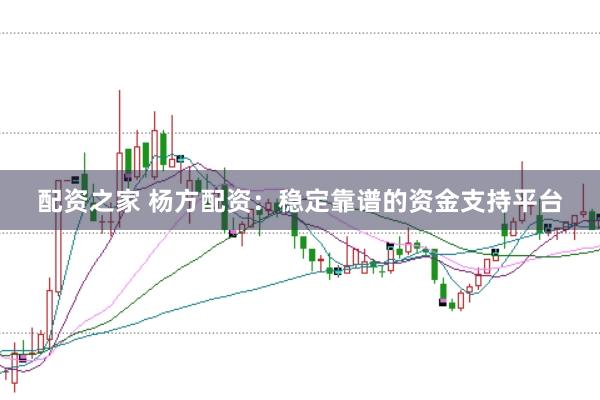 配资之家 杨方配资：稳定靠谱的资金支持平台