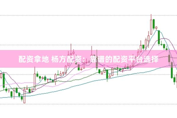 配资拿地 杨方配资：靠谱的配资平台选择