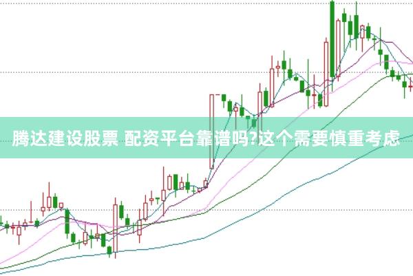 腾达建设股票 配资平台靠谱吗?这个需要慎重考虑
