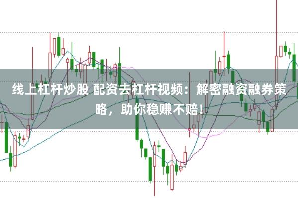 线上杠杆炒股 配资去杠杆视频：解密融资融券策略，助你稳赚不赔！