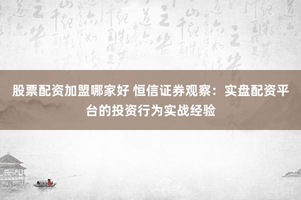 股票配资加盟哪家好 恒信证券观察：实盘配资平台的投资行为实战经验