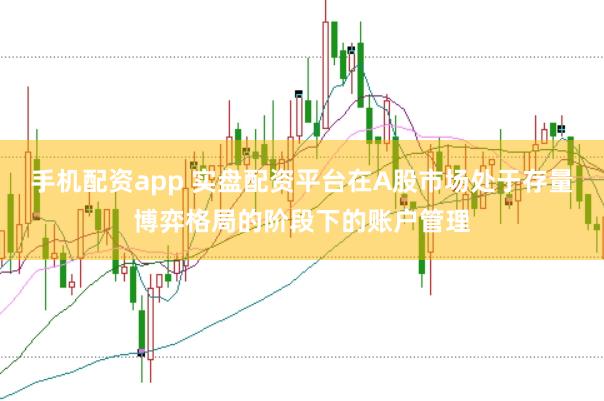 手机配资app 实盘配资平台在A股市场处于存量博弈格局的阶段下的账户管理