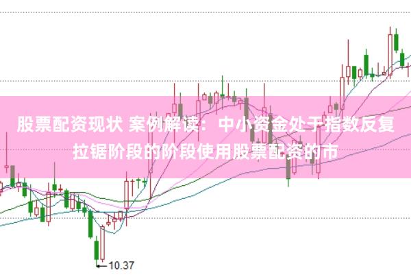股票配资现状 案例解读：中小资金处于指数反复拉锯阶段的阶段使用股票配资的市