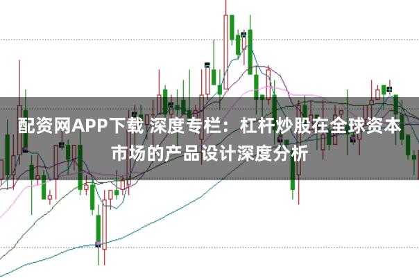 配资网APP下载 深度专栏：杠杆炒股在全球资本市场的产品设计深度分析