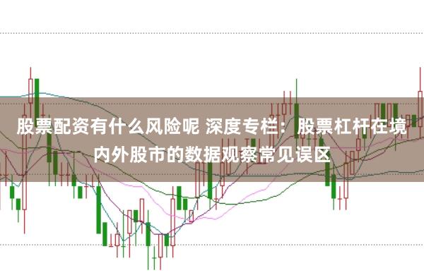 股票配资有什么风险呢 深度专栏：股票杠杆在境内外股市的数据观察常见误区