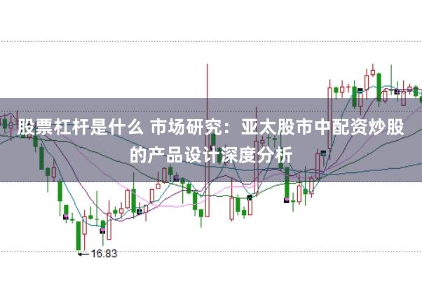 股票杠杆是什么 市场研究：亚太股市中配资炒股的产品设计深度分析