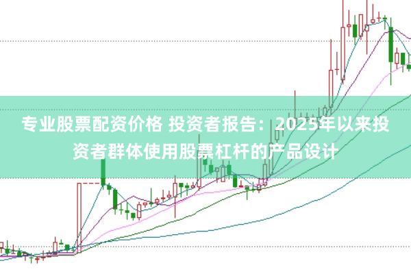 专业股票配资价格 投资者报告：2025年以来投资者群体使用股票杠杆的产品设计
