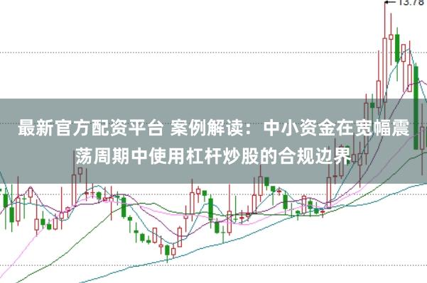 最新官方配资平台 案例解读：中小资金在宽幅震荡周期中使用杠杆炒股的合规边界