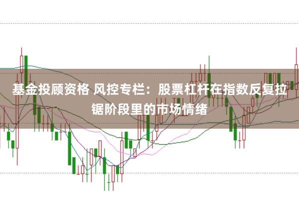 基金投顾资格 风控专栏：股票杠杆在指数反复拉锯阶段里的市场情绪