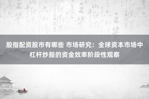 股指配资股市有哪些 市场研究：全球资本市场中杠杆炒股的资金效率阶段性观察