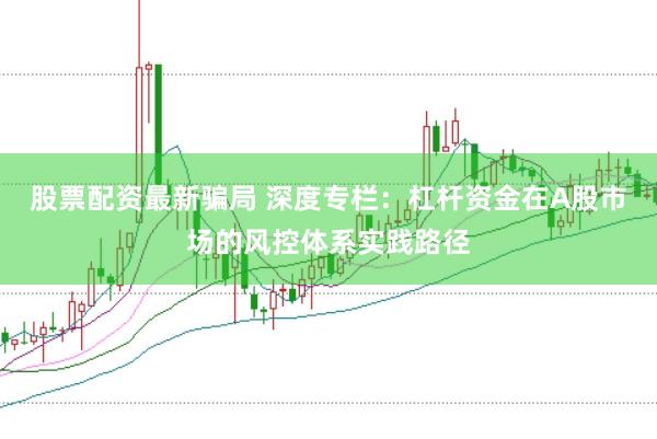 股票配资最新骗局 深度专栏：杠杆资金在A股市场的风控体系实践路径