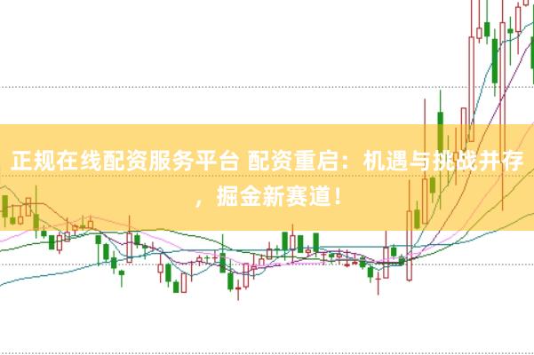 正规在线配资服务平台 配资重启：机遇与挑战并存，掘金新赛道！