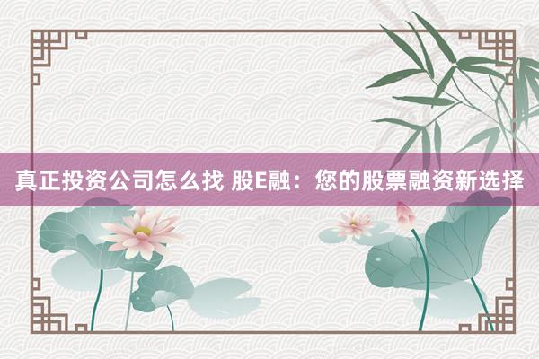 真正投资公司怎么找 股E融：您的股票融资新选择