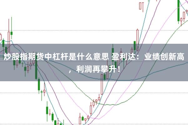 炒股指期货中杠杆是什么意思 盈利达：业绩创新高，利润再攀升！