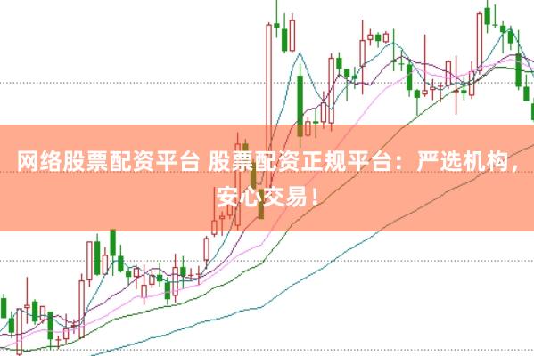 网络股票配资平台 股票配资正规平台：严选机构，安心交易！