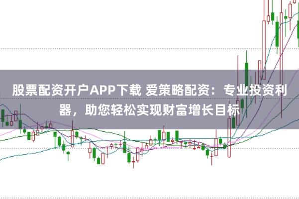 股票配资开户APP下载 爱策略配资：专业投资利器，助您轻松实现财富增长目标