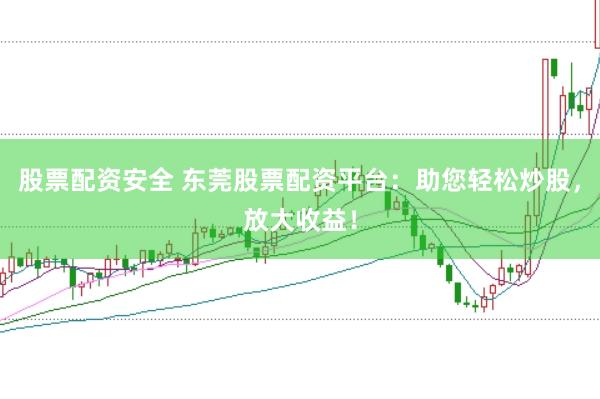 股票配资安全 东莞股票配资平台：助您轻松炒股，放大收益！
