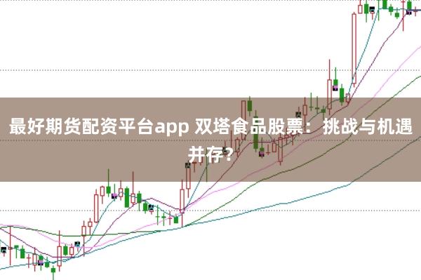 最好期货配资平台app 双塔食品股票：挑战与机遇并存？