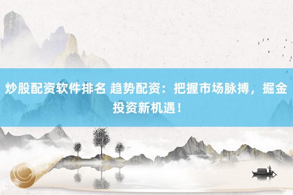 炒股配资软件排名 趋势配资：把握市场脉搏，掘金投资新机遇！