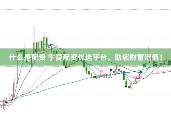 什么是配资 宁夏配资优选平台，助您财富增值！