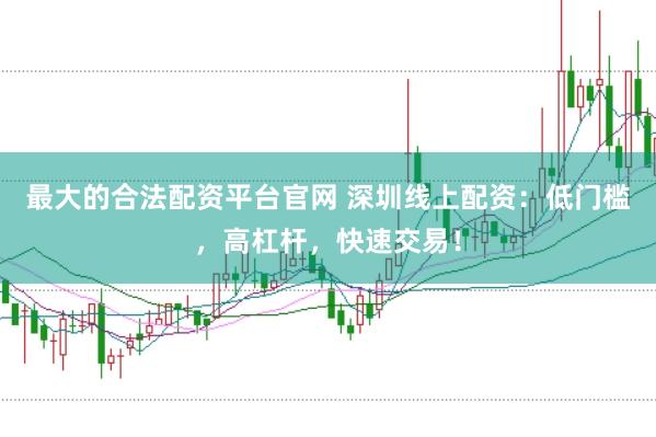 最大的合法配资平台官网 深圳线上配资：低门槛，高杠杆，快速交易！