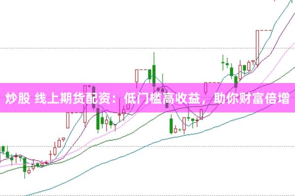 炒股 线上期货配资：低门槛高收益，助你财富倍增