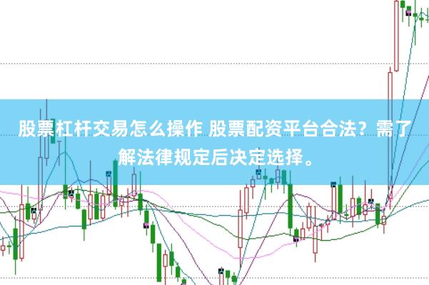 股票杠杆交易怎么操作 股票配资平台合法？需了解法律规定后决定选择。