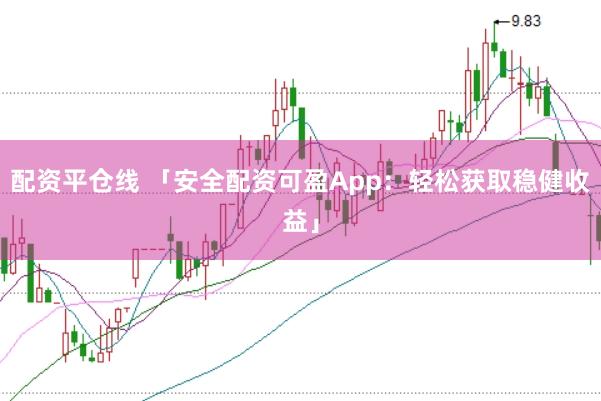 配资平仓线 「安全配资可盈App：轻松获取稳健收益」