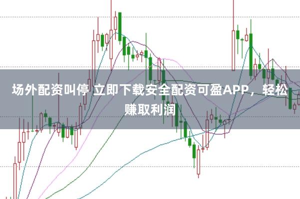 场外配资叫停 立即下载安全配资可盈APP，轻松赚取利润