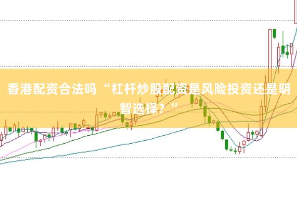 香港配资合法吗 “杠杆炒股配资是风险投资还是明智选择？”