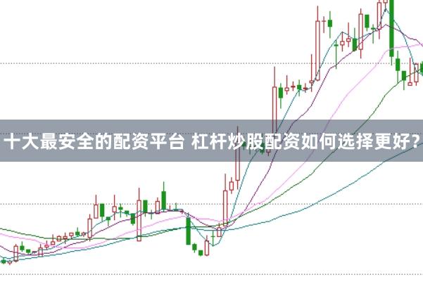 十大最安全的配资平台 杠杆炒股配资如何选择更好？