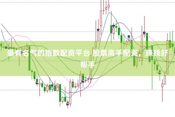 最有名气的指数配资平台 股票高手配资，赚钱好帮手