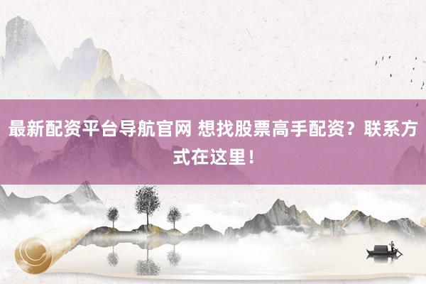 最新配资平台导航官网 想找股票高手配资？联系方式在这里！