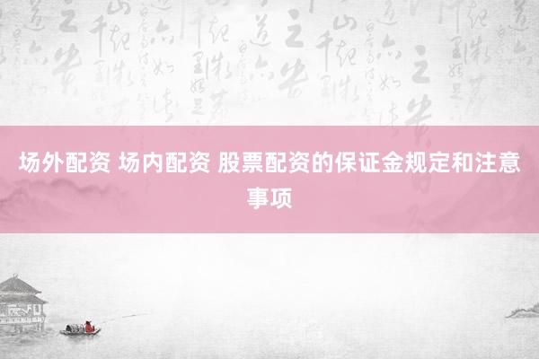 场外配资 场内配资 股票配资的保证金规定和注意事项