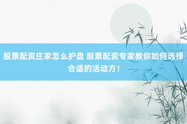 股票配资庄家怎么护盘 股票配资专家教你如何选择合适的活动方！