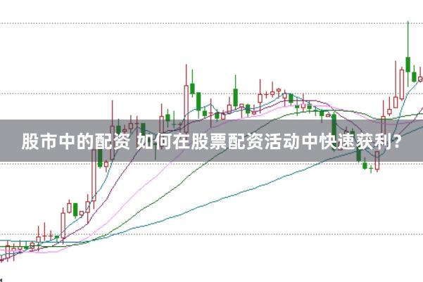 股市中的配资 如何在股票配资活动中快速获利？