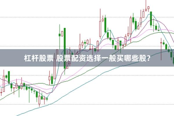 杠杆股票 股票配资选择一般买哪些股？