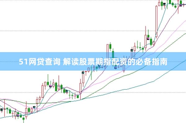 51网贷查询 解读股票期指配资的必备指南