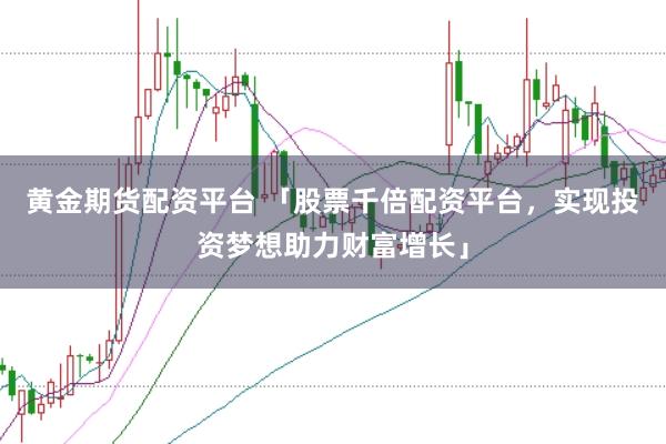 黄金期货配资平台 「股票千倍配资平台，实现投资梦想助力财富增长」